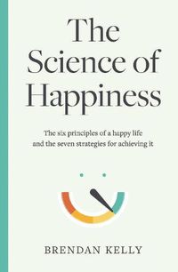 Cover image for The Science of Happiness: The six principles of a happy life and the seven strategies for achieving it