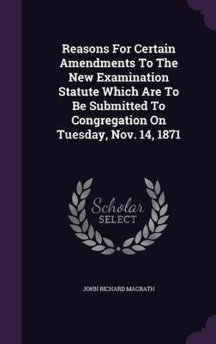 Cover image for Reasons for Certain Amendments to the New Examination Statute Which Are to Be Submitted to Congregation on Tuesday, Nov. 14, 1871