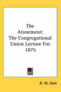 Cover image for The Atonement: The Congregational Union Lecture for 1875