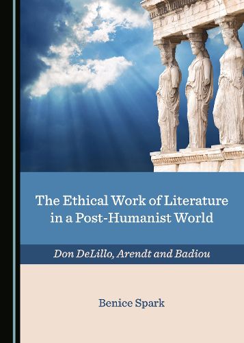 Cover image for The Ethical Work of Literature in a Post-Humanist World: Don DeLillo, Arendt and Badiou