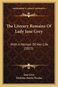 Cover image for The Literary Remains of Lady Jane Grey: With a Memoir of Her Life (1825)