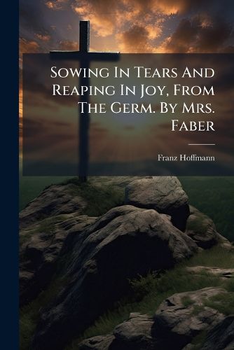Cover image for Sowing In Tears And Reaping In Joy, From The Germ. By Mrs. Faber