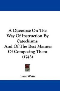 Cover image for A Discourse on the Way of Instruction by Catechisms: And of the Best Manner of Composing Them (1743)