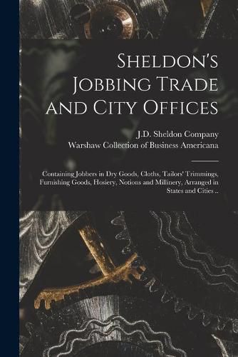 Cover image for Sheldon's Jobbing Trade and City Offices: Containing Jobbers in Dry Goods, Cloths, Tailors' Trimmings, Furnishing Goods, Hosiery, Notions and Millinery, Arranged in States and Cities ..