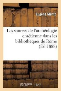 Cover image for Les Sources de l'Archeologie Chretienne Dans Les Bibliotheques de Rome, de Florence Et de Milan