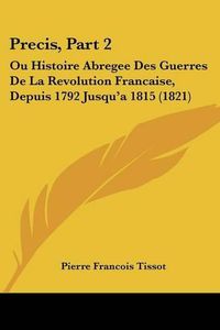 Cover image for Precis, Part 2: Ou Histoire Abregee Des Guerres de La Revolution Francaise, Depuis 1792 Jusqu'a 1815 (1821)