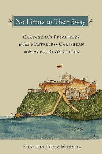 Cover image for No Limits to Their Sway: Cartagena's Privateers and the Masterless Caribbean in the Age of Revolutions