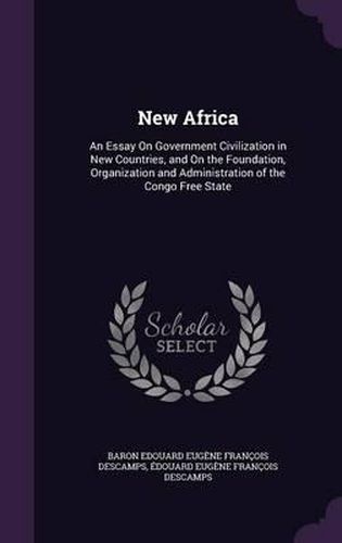 Cover image for New Africa: An Essay on Government Civilization in New Countries, and on the Foundation, Organization and Administration of the Congo Free State