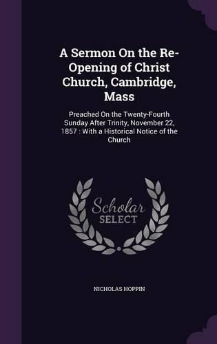 Cover image for A Sermon on the Re-Opening of Christ Church, Cambridge, Mass: Preached on the Twenty-Fourth Sunday After Trinity, November 22, 1857: With a Historical Notice of the Church