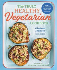 Cover image for The Truly Healthy Vegetarian Cookbook: Hearty Plant-Based Recipes for Every Type of Eater