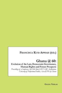 Cover image for Ghana @ 60: Evolution of the Law, Democratic Governance, Human Rights and Future Prospects: Proceedings of a Conference, 9th-10th March 2017, LBC Auditorium, University of Professional Studies, Accra (UPSA), Ghana