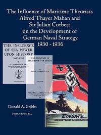 Cover image for The Influence of Maritime Theorists Alfred Thayer Mahan and Sir Julian Corbett on the Development of German Naval Strategy 1930-1936