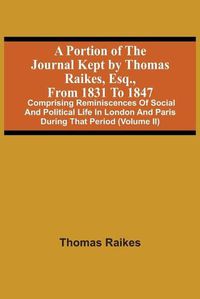 Cover image for A Portion Of The Journal Kept By Thomas Raikes, Esq., From 1831 To 1847: Comprising Reminiscences Of Social And Political Life In London And Paris During That Period (Volume Ii)