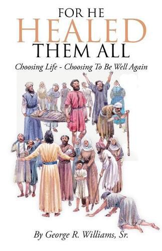 Cover image for For He Healed Them All: Choosing Life - Choosing To Be Well Again