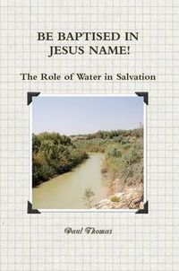 Cover image for BE BAPTISED IN JESUS NAME! The Role of Water in Salvation
