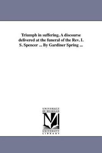 Cover image for Triumph in Suffering. a Discourse Delivered at the Funeral of the REV. I. S. Spencer ... by Gardiner Spring ...