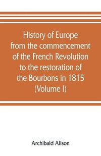 Cover image for History of Europe from the commencement of the French Revolution to the restoration of the Bourbons in 1815 (Volume I)