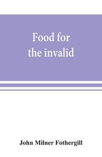 Cover image for Food for the invalid; the convalescent; the dyspeptic; and the gouty