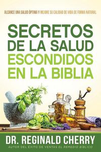 Cover image for Secretos de la Salud Escondidos En La Biblia / Hidden Bible Health Secrets: Alcance Una Salud Optima Y Mejore Su Calidad de Vida de Forma Natural