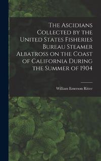 Cover image for The Ascidians Collected by the United States Fisheries Bureau Steamer Albatross on the Coast of California During the Summer of 1904