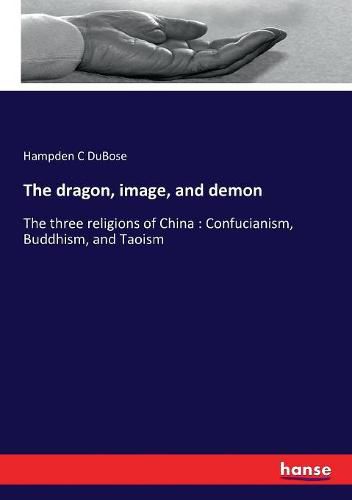 Cover image for The dragon, image, and demon: The three religions of China: Confucianism, Buddhism, and Taoism