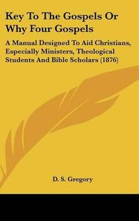 Cover image for Key to the Gospels or Why Four Gospels: A Manual Designed to Aid Christians, Especially Ministers, Theological Students and Bible Scholars (1876)