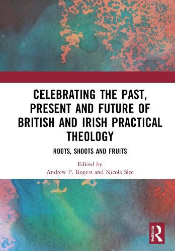 Celebrating the Past, Present and Future of British and Irish Practical Theology: Roots, Shoots and Fruits