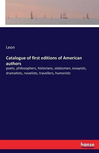 Cover image for Catalogue of first editions of American authors: poets, philosophers, historians, statesmen, essayists, dramatists, novelists, travellers, humorists