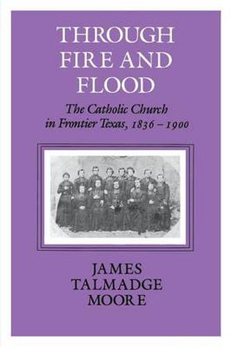 Cover image for Through Fire And Flood: The Catholic Church in Frontier Texas, 1836-1900