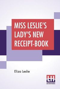Cover image for Miss Leslie's Lady's New Receipt-Book: A Useful Guide For Large Or Small Families, Containing Directions For Cooking, Preserving, Pickling
