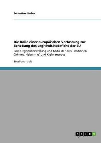 Cover image for Die Rolle einer europaischen Verfassung zur Behebung des Legitimitatsdefizits der EU: Eine Gegenuberstellung und Kritik der drei Positionen Grimms, Habermas' und Kielmanseggs