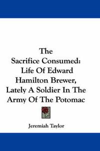 Cover image for The Sacrifice Consumed: Life of Edward Hamilton Brewer, Lately a Soldier in the Army of the Potomac