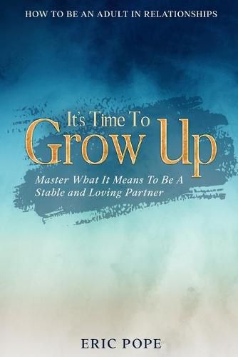 Cover image for How To Be An Adult In Relationships: It's Time To Grow Up - Master What It Means To Be A Stable and Loving Partner