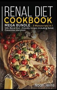 Cover image for Renal Diet Cookbook: MEGA BUNDLE - 3 Manuscripts in 1 - 120+ Renal - friendly recipes including Salad, Casseroles and pizza