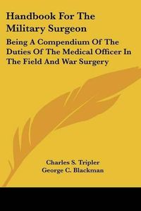 Cover image for Handbook for the Military Surgeon: Being a Compendium of the Duties of the Medical Officer in the Field and War Surgery