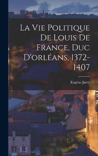 Cover image for La Vie Politique De Louis De France, Duc D'orleans, 1372-1407