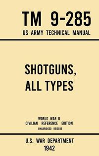 Cover image for Shotguns, All Types - TM 9-285 US Army Technical Manual (1942 World War II Civilian Reference Edition): Unabridged Field Manual On Vintage and Classic Shotguns for Hunting, Trap, Skeet, and Defense from the Wartime Era