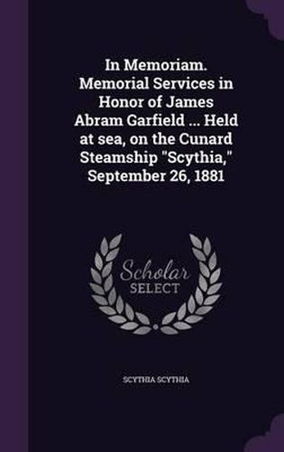 Cover image for In Memoriam. Memorial Services in Honor of James Abram Garfield ... Held at Sea, on the Cunard Steamship Scythia, September 26, 1881