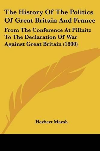 Cover image for The History of the Politics of Great Britain and France: From the Conference at Pillnitz to the Declaration of War Against Great Britain (1800)