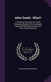 Cover image for After Death--What?: A Scholarly Exposition of a Vitally Interesting Question That Has Deeply Agitated Thinking Men and Women from Time Immemorial