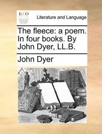 Cover image for The Fleece: A Poem. in Four Books. by John Dyer, LL.B.