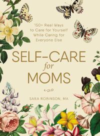 Cover image for Self-Care for Moms: 150+ Real Ways to Care for Yourself While Caring for Everyone Else