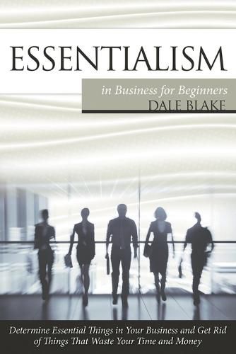 Cover image for Essentialism in Business For Beginners: Determine Essential Things in Your Business and Get Rid of Things That Waste Your Time and Money