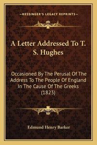 Cover image for A Letter Addressed to T. S. Hughes: Occasioned by the Perusal of the Address to the People of England in the Cause of the Greeks (1823)