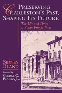 Cover image for Preserving Charleston's Past, Shaping Its Future: Life and Times of Susan Pringle Frost