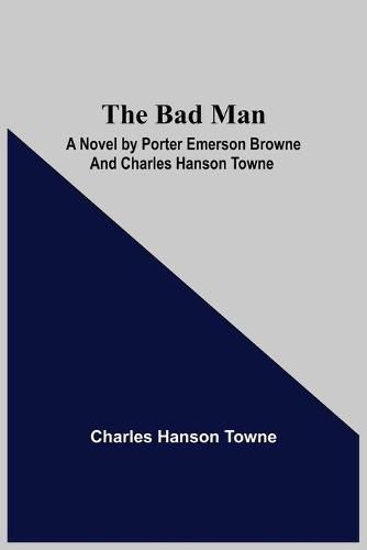 Cover image for The Bad Man: A Novel by Porter Emerson Browne and Charles Hanson Towne