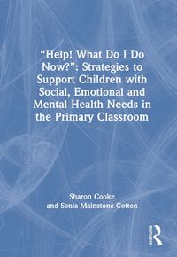 Cover image for "Help! What Do I Do Now?": Strategies to Support Children with Social, Emotional and Mental Health Needs in the Primary Classroom