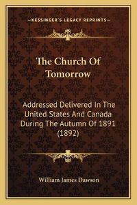 Cover image for The Church of Tomorrow: Addressed Delivered in the United States and Canada During the Autumn of 1891 (1892)