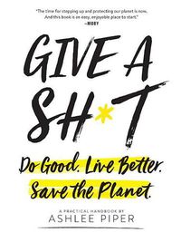 Cover image for Give a Sh*t: Do Good. Live Better. Save the Planet.