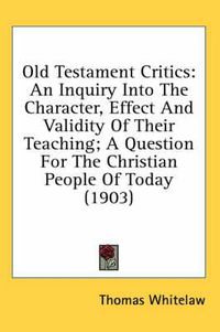 Cover image for Old Testament Critics: An Inquiry Into the Character, Effect and Validity of Their Teaching; A Question for the Christian People of Today (1903)